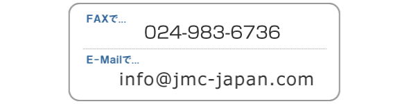 FAXで…024-973-6153/E-Mailで…info@jmc-japan.com